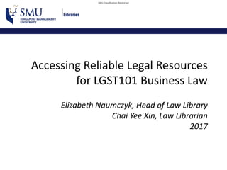 SMU Classification: Restricted
Accessing Reliable Legal Resources
for LGST101 Business Law
Elizabeth Naumczyk, Head of Law Library
Chai Yee Xin, Law Librarian
2017
 