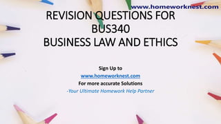REVISION QUESTIONS FOR
BUS340
BUSINESS LAW AND ETHICS
Sign Up to
www.homeworknest.com
For more accurate Solutions
-Your Ultimate Homework Help Partner
 