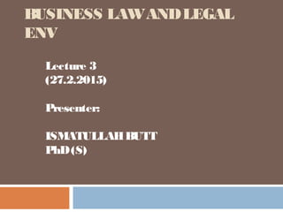 BUSINESS LAWANDLEGAL
ENV
Lecture 3
(27.2.2015)
Presenter:
ISMATULLAHBUTT
PhD(S)
 
