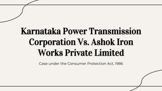 Karnataka Power Transmission
Corporation Vs. Ashok Iron
Works Private Limited
Case under the Consumer Protection Act, 1986
 