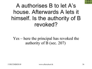 A authorises B to let A’s house. Afterwards A lets it himself. Is the authority of B revoked? Yes – here the principal has revoked the authority of B (sec. 207)  