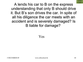 A lends his car to B on the express understanding that only B should drive it. But B’s son drives the car. In spite of all his diligence the car meets with an accident and is severely damaged? Is B liable for damage?  Yes 