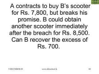   A contracts to buy B’s scooter for Rs. 7,800, but breaks his promise. B could obtain another scooter immediately after the breach for Rs. 8,500. Can B recover the excess of Rs. 700.  