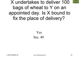 X undertakes to deliver 100 bags of wheat to Y on an appointed day. Is X bound to fix the place of delivery?  Yes  Sec. 49  