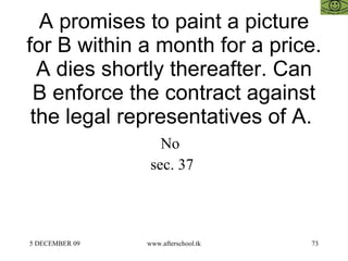 A promises to paint a picture for B within a month for a price. A dies shortly thereafter. Can B enforce the contract against the legal representatives of A.  No  sec. 37  