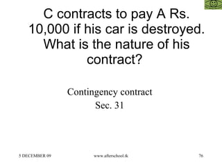 C contracts to pay A Rs. 10,000 if his car is destroyed. What is the nature of his contract?  Contingency contract  Sec. 31  