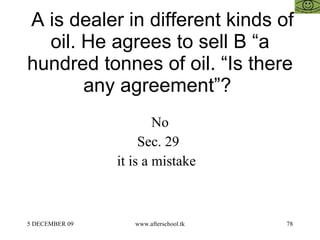   A is dealer in different kinds of oil. He agrees to sell B “a hundred tonnes of oil. “Is there any agreement”?  No Sec. 29  it is a mistake  