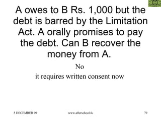   A owes to B Rs. 1,000 but the debt is barred by the Limitation Act. A orally promises to pay the debt. Can B recover the money from A.  No  it requires written consent now  
