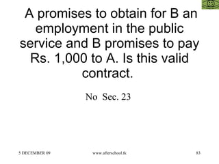   A promises to obtain for B an employment in the public service and B promises to pay Rs. 1,000 to A. Is this valid contract.  No  Sec. 23  