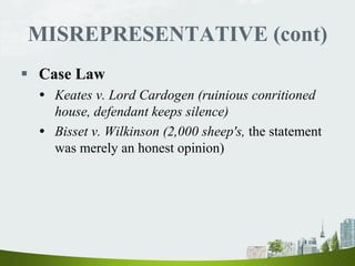 MISREPRESENTATIVE (cont)
 Case Law
 Keates v. Lord Cardogen (ruinious conritioned
house, defendant keeps silence)
 Bisset v. Wilkinson (2,000 sheep's, the statement
was merely an honest opinion)
 
