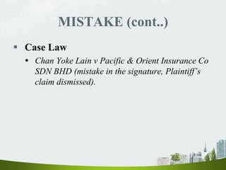 MISTAKE (cont..)
 Case Law
 Chan Yoke Lain v Pacific & Orient Insurance Co
SDN BHD (mistake in the signature, Plaintiff’s
claim dismissed).
 