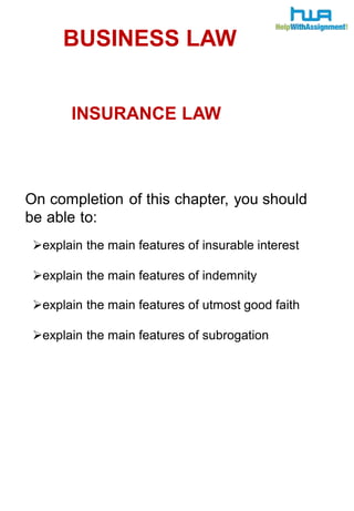 BUSINESS LAW 
INSURANCE LAW 
On completion of this chapter, you should 
be able to: 
explain the main features of insurable interest 
explain the main features of indemnity 
explain the main features of utmost good faith 
explain the main features of subrogation 
 