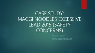 CASE STUDY:
MAGGI NOODLES EXCESSIVE
LEAD 2015 (SAFETY
CONCERNS)
PRESENTED BY:
PRINSON RODRIGUES
 