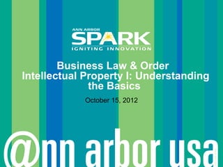 Business Law & Order
Intellectual Property I: Understanding
              the Basics
            October 15, 2012




                                         © Ann Arbor SPARK
 