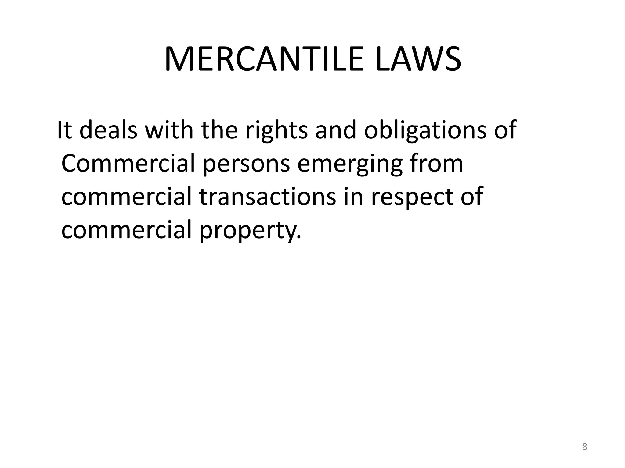 MERCANTILE LAWS
It deals with the rights and obligations of
 Commercial persons emerging from
 commercial transactions in respect of
 commercial property.




                                              8
 