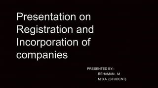 Presentation on
Registration and
Incorporation of
companies
PRESENTED BY:-
REHAMAN . M
M B A (STUDENT)
 