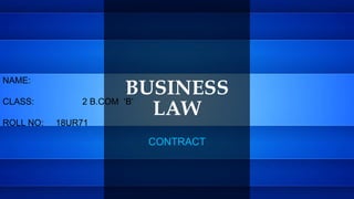 BUSINESS
LAW
CONTRACT
NAME:
CLASS: 2 B.COM ‘B’
ROLL NO: 18UR71
 