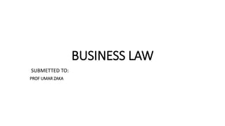 BUSINESS LAW
SUBMETTED TO:
PROF UMAR ZAKA
 