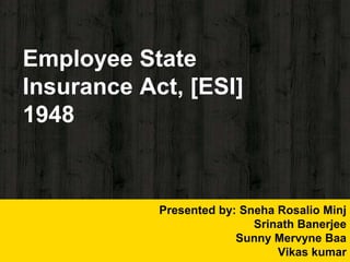 Employee State
Insurance Act, [ESI]
1948
Presented by: Sneha Rosalio Minj
Srinath Banerjee
Sunny Mervyne Baa
Vikas kumar
 