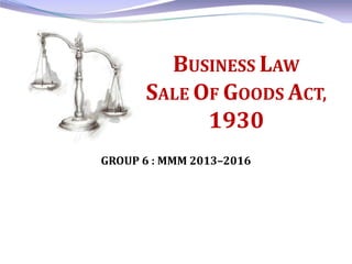 BUSINESS LAW
SALE OF GOODS ACT,
1930
GROUP 6 : MMM 2013–2016
 