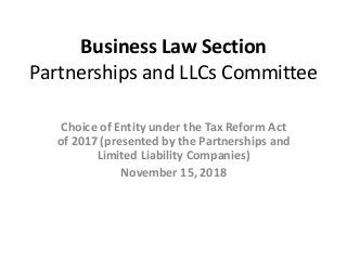 Business Law Section
Partnerships and LLCs Committee
Choice of Entity under the Tax Reform Act
of 2017 (presented by the Partnerships and
Limited Liability Companies)
November 15, 2018
 