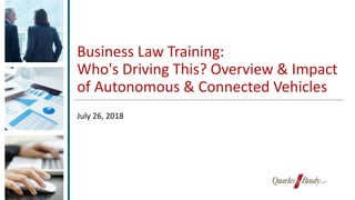 Business Law Training:
Who's Driving This? Overview & Impact
of Autonomous & Connected Vehicles
July 26, 2018
 