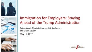 Immigration for Employers: Staying
Ahead of the Trump Administration
Peter Asaad, Maria Kallmeyer, Eric Ledbetter,
and Grant Sovern
May 11, 2017
 