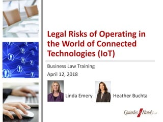 Legal Risks of Operating in
the World of Connected
Technologies (IoT)
Business Law Training
April 12, 2018
Linda Emery Heather Buchta
 