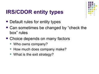 IRS/CDOR entity types Default rules for entity types Can sometimes be changed by “check the box” rules Choice depends on many factors Who owns company? How much does company make? What is the exit strategy? 