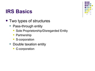 IRS Basics Two types of structures Pass-through entity Sole Proprietorship/Disregarded Entity Partnership S-corporation Double taxation entity C-corporation 