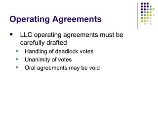 Operating Agreements LLC operating agreements must be carefully drafted Handling of deadlock votes Unanimity of votes Oral agreements may be void 