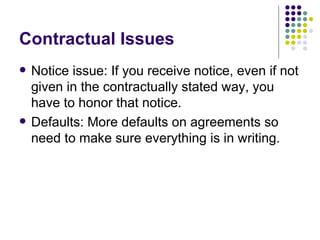 Contractual Issues Notice issue: If you receive notice, even if not given in the contractually stated way, you have to honor that notice. Defaults: More defaults on agreements so need to make sure everything is in writing. 