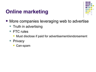 Online marketing More companies leveraging web to advertise Truth in advertising FTC rules Must disclose if paid for advertisement/endorsement Privacy  Can-spam 