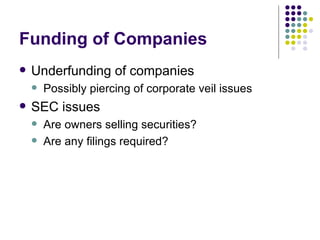 Funding of Companies Underfunding of companies Possibly piercing of corporate veil issues SEC issues Are owners selling securities? Are any filings required? 