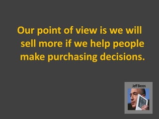 Our point of view is we will
sell more if we help people
make purchasing decisions.
 