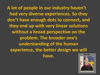 A lot of people in our industry haven’t
 had very diverse experiences. So they
don’t have enough dots to connect, and
 the...