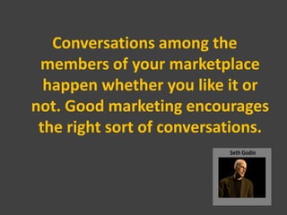 Conversations among the
 members of your marketplace
  happen whether you like it or
not. Good marketing encourages
 the r...