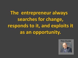 The entrepreneur always
    searches for change,
responds to it, and exploits it
     as an opportunity.
 