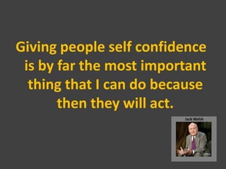 Giving people self confidence
 is by far the most important
  thing that I can do because
       then they will act.
 