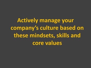 Actively manage your
company’s culture based on
 these mindsets, skills and
        core values
 