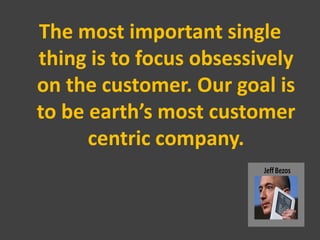 The most important single
thing is to focus obsessively
on the customer. Our goal is
to be earth’s most customer
      cen...