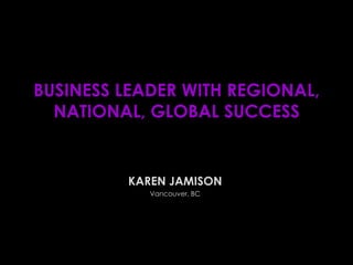 BUSINESS LEADER WITH REGIONAL,
  NATIONAL, GLOBAL SUCCESS


         KAREN JAMISON
            Vancouver, BC
 