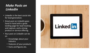 Make Posts on
LinkedIn
• LinkedIn is the best social site
for lead generation.
• Great post on LinkedIn goes
hand in hand ...