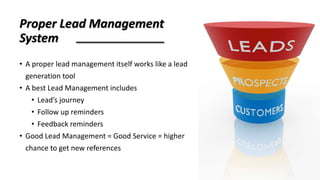 Proper Lead Management
System
• A proper lead management itself works like a lead
generation tool
• A best Lead Management...