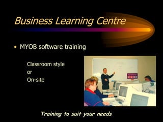 Business Learning Centre

• MYOB software training

    Classroom style
    or
    On-site




         Training to suit your needs
 