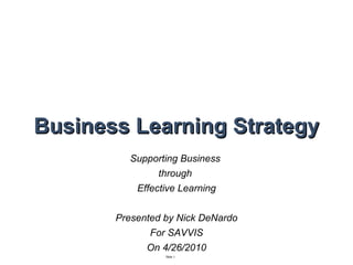 Business Learning Strategy Supporting Business  through  Learning Effectiveness Nick DeNardo David Nichols Robert Flores 