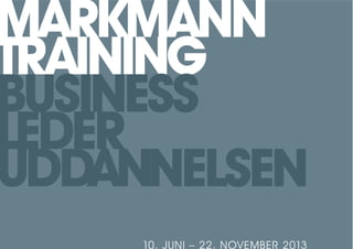 MARKMANN
TRAINING
BUSINESS
LEDER
UDDANNELSEN
     10. JUNI – 22. NOVEMBER 2013
 