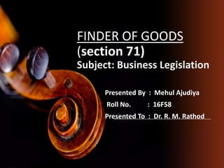 FINDER OF GOODS
(section 71)
Subject: Business Legislation
Presented By : Mehul Ajudiya
Roll No. : 16F58
Presented To : Dr. R. M. Rathod
 