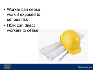 • Worker can cease
  work if exposed to
  serious risk
• HSR can direct
  workers to cease




                       fclawyers.com.au
 