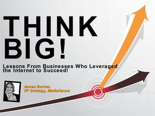 THINK BIG! Lessons From Businesses Who Leveraged  the Internet to Succeed! James Burnes  VP Strategy, MediaSauce 
